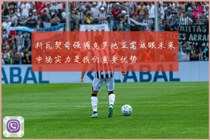 科瓦契奇强调克罗地亚需放眼未来中场实力是我们重要优势
