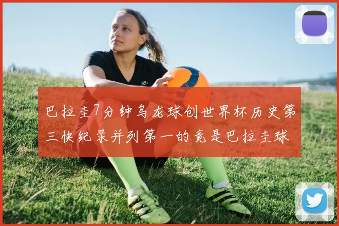 巴拉圭7分钟乌龙球创世界杯历史第三快纪录并列第一的竟是巴拉圭球员