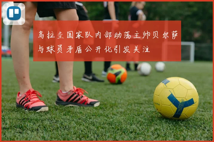 乌拉圭国家队内部动荡主帅贝尔萨与球员矛盾公开化引发关注
