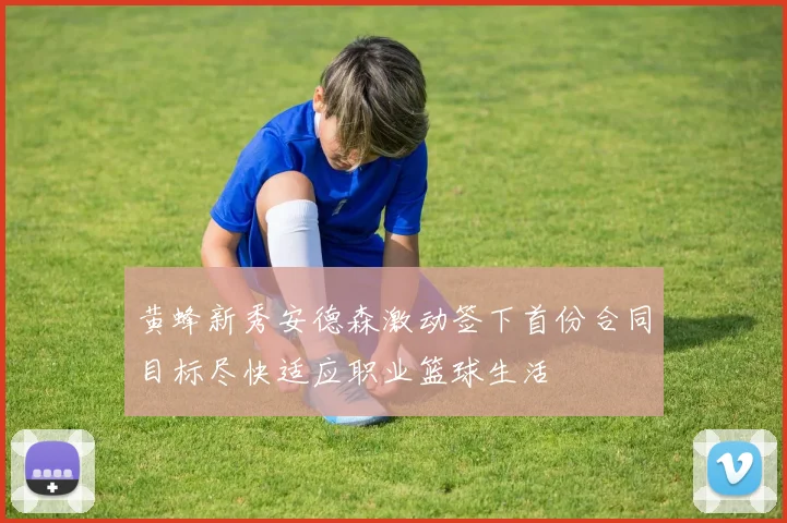 黄蜂新秀安德森激动签下首份合同目标尽快适应职业篮球生活