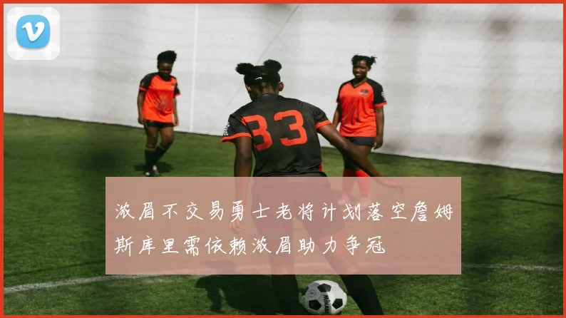 浓眉不交易勇士老将计划落空詹姆斯库里需依赖浓眉助力争冠
