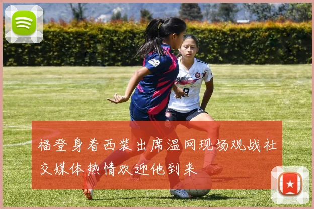 福登身着西装出席温网现场观战社交媒体热情欢迎他到来