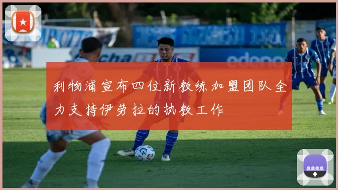 利物浦宣布四位新教练加盟团队全力支持伊劳拉的执教工作