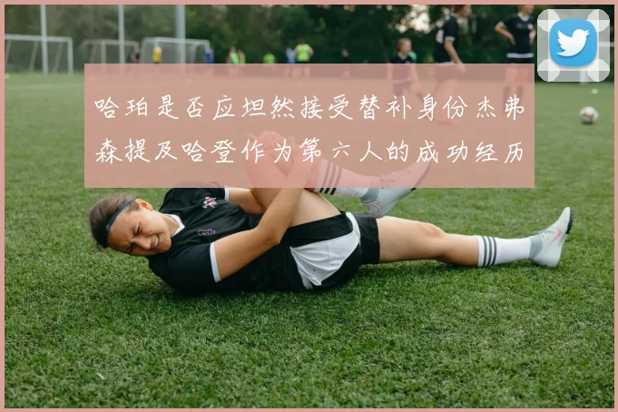 哈珀是否应坦然接受替补身份杰弗森提及哈登作为第六人的成功经历
