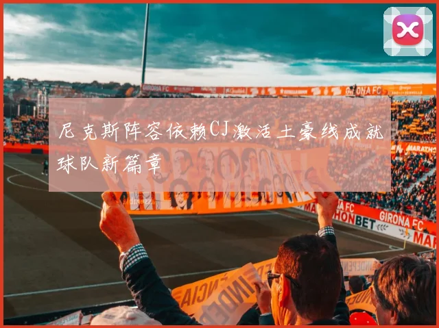 尼克斯阵容依赖CJ激活土豪线成就球队新篇章