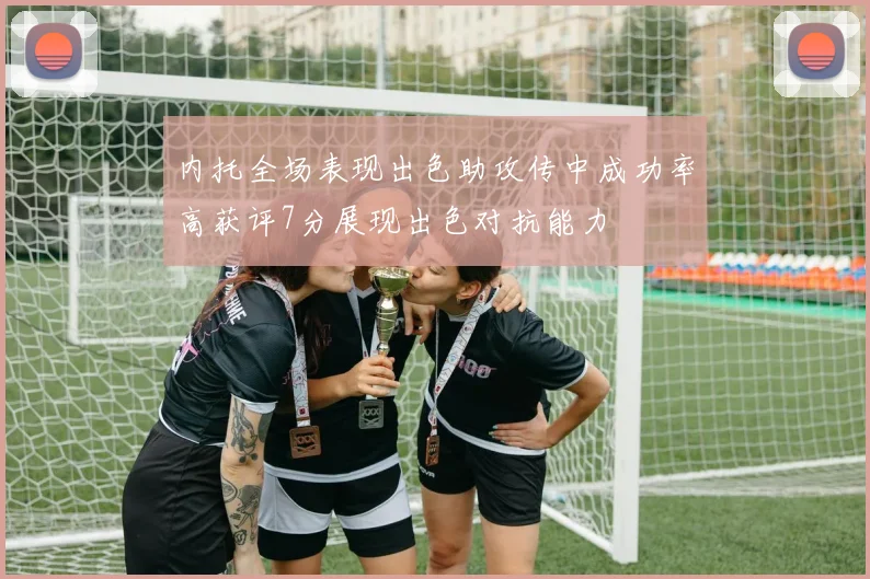 内托全场表现出色助攻传中成功率高获评7分展现出色对抗能力