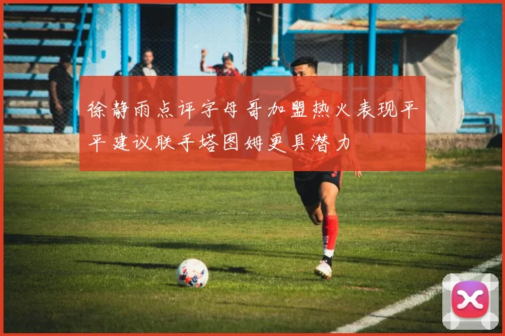 徐静雨点评字母哥加盟热火表现平平建议联手塔图姆更具潜力