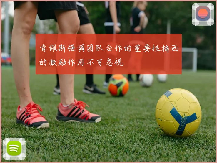 肯佩斯强调团队合作的重要性梅西的激励作用不可忽视