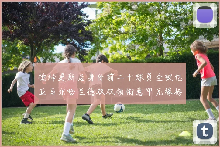 德转更新后身价前二十球员全破亿亚马尔哈兰德双双领衔意甲无缘榜单
